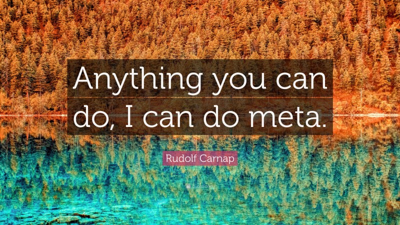 Rudolf Carnap Quote: “Anything you can do, I can do meta.”