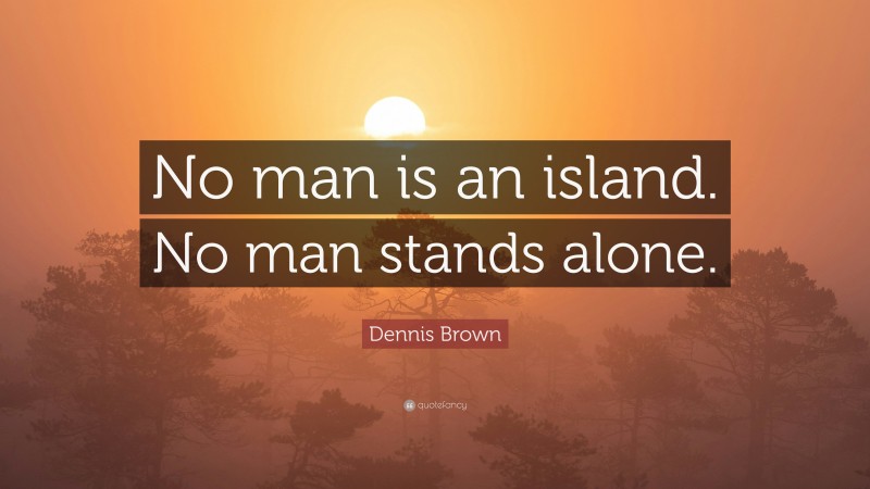 Dennis Brown Quote: “No man is an island. No man stands alone.”