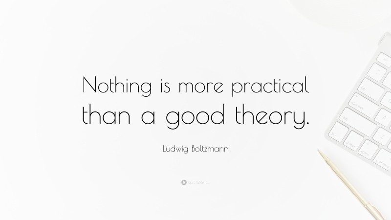 Ludwig Boltzmann Quote: “Nothing is more practical than a good theory.”