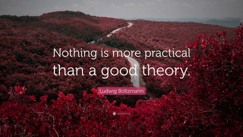 Ludwig Boltzmann Quote: “Nothing is more practical than a good theory.”