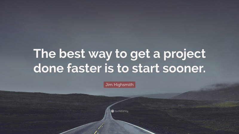 Jim Highsmith Quote: “The best way to get a project done faster is to start sooner.”