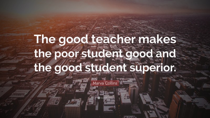 Marva Collins Quote: “The good teacher makes the poor student good and the good student superior.”