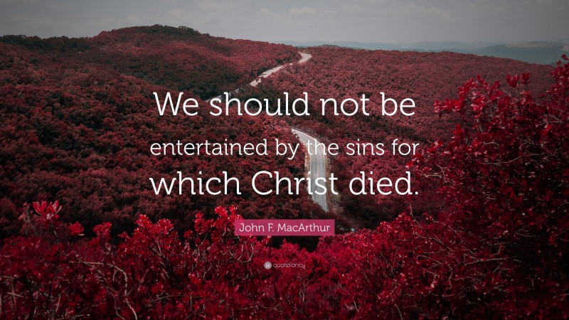 John F. MacArthur Quote: “We should not be entertained by the sins for which Christ died.”