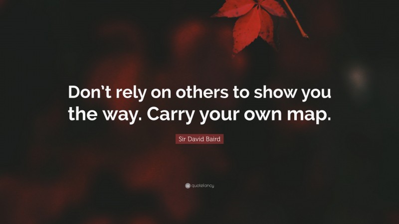 Sir David Baird Quote: “Don’t rely on others to show you the way. Carry your own map.”