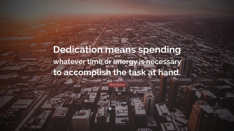 Anil Sinha Quote: “Dedication means spending whatever time or energy is necessary to accomplish the task at hand.”