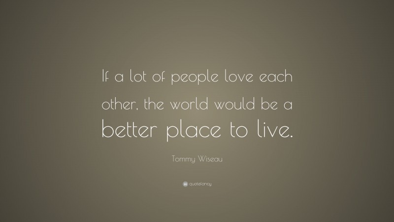 Tommy Wiseau Quote: “If a lot of people love each other, the world would be a better place to live.”
