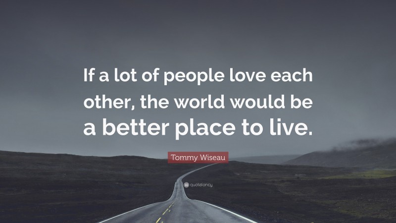 Tommy Wiseau Quote: “If a lot of people love each other, the world would be a better place to live.”