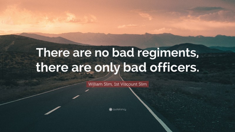 William Slim, 1st Viscount Slim Quote: “There are no bad regiments, there are only bad officers.”