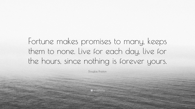 Douglas Preston Quote: “Fortune makes promises to many, keeps them to none. Live for each day, live for the hours, since nothing is forever yours.”