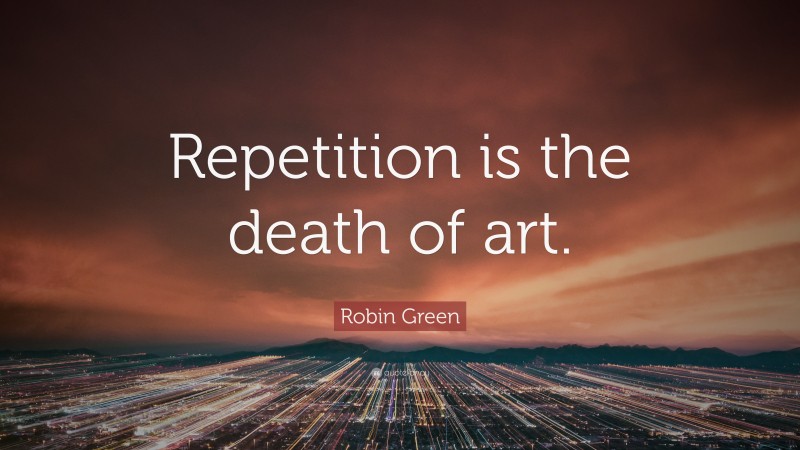 Robin Green Quote: “Repetition is the death of art.”