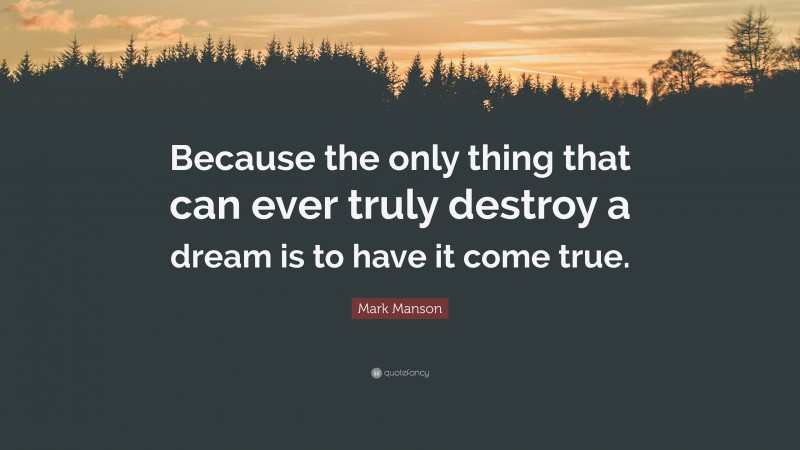 Mark Manson Quote: “Because the only thing that can ever truly destroy a dream is to have it come true.”