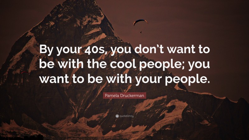 Pamela Druckerman Quote: “By your 40s, you don’t want to be with the cool people; you want to be with your people.”