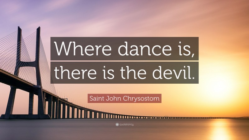 Saint John Chrysostom Quote: “Where dance is, there is the devil.”