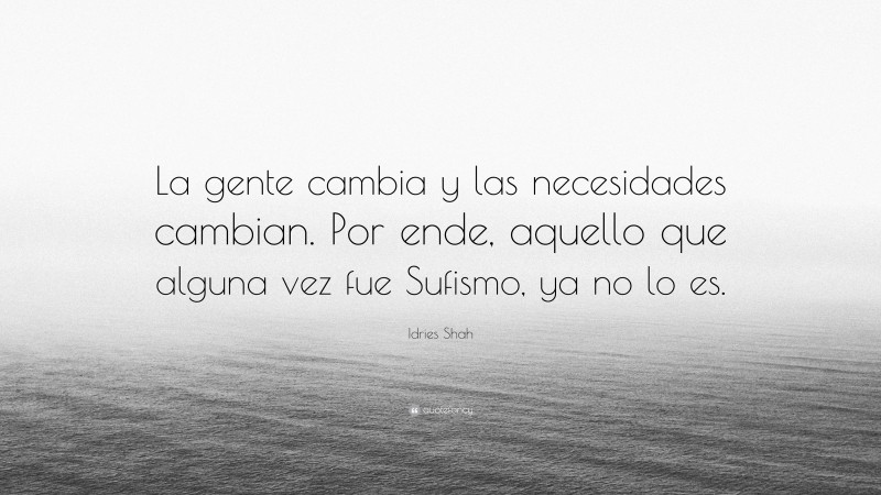 Idries Shah Quote: “La gente cambia y las necesidades cambian. Por ende, aquello que alguna vez fue Sufismo, ya no lo es.”