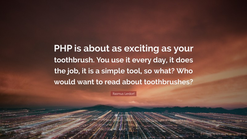 Rasmus Lerdorf Quote: “PHP is about as exciting as your toothbrush. You use it every day, it does the job, it is a simple tool, so what? Who would want to read about toothbrushes?”