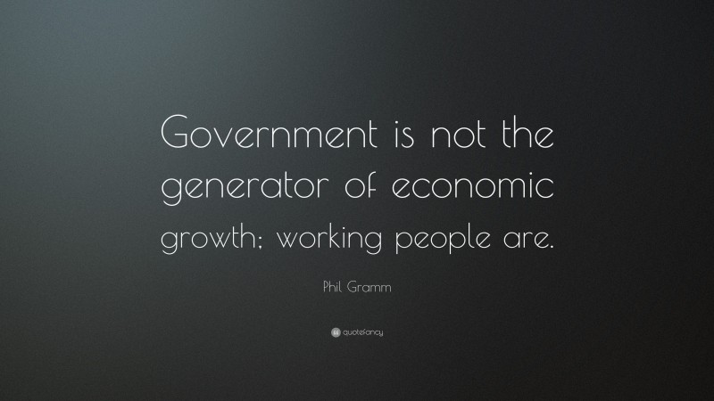 Phil Gramm Quote: “Government is not the generator of economic growth; working people are.”