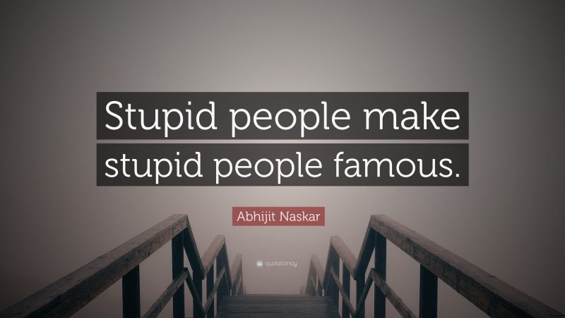 Abhijit Naskar Quote: “Stupid people make stupid people famous.”