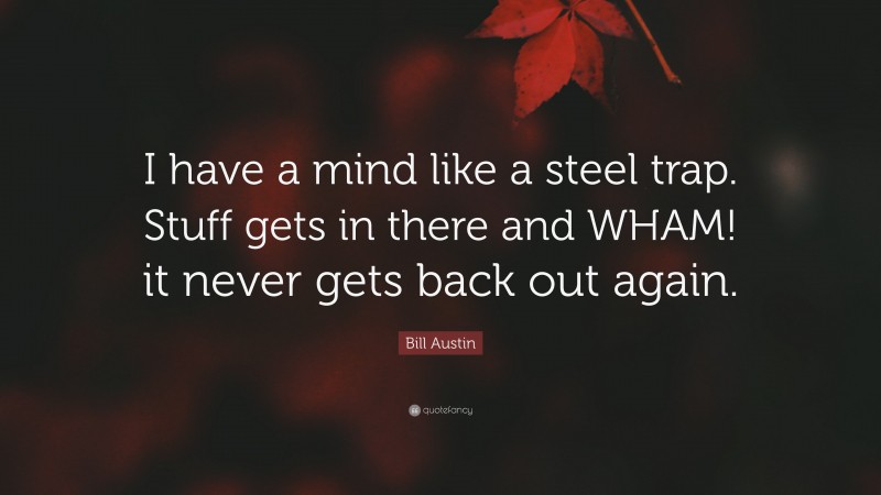 Bill Austin Quote: “I have a mind like a steel trap. Stuff gets in there and WHAM! it never gets back out again.”