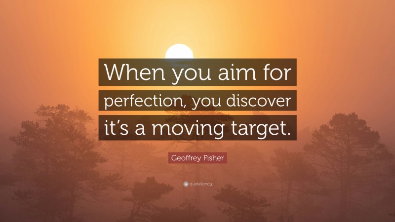 Geoffrey Fisher Quote: “When you aim for perfection, you discover it’s a moving target.”