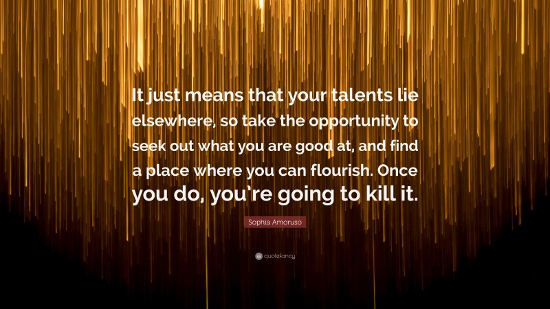 Sophia Amoruso Quote: “It just means that your talents lie elsewhere, so take the opportunity to seek out what you are good at, and find a place where you can flourish. Once you do, you’re going to kill it.”