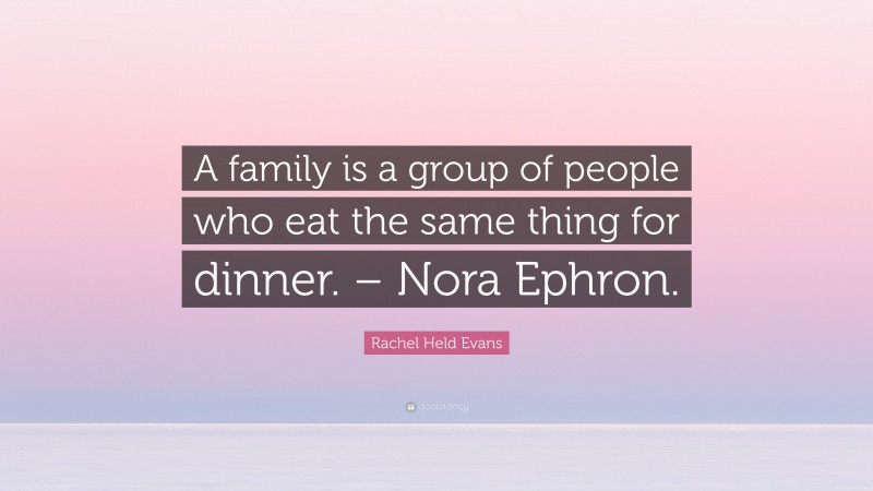 Rachel Held Evans Quote: “A family is a group of people who eat the same thing for dinner. – Nora Ephron.”