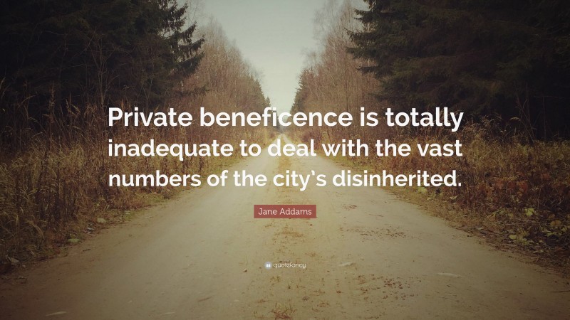 Jane Addams Quote: “Private beneficence is totally inadequate to deal with the vast numbers of the city’s disinherited.”