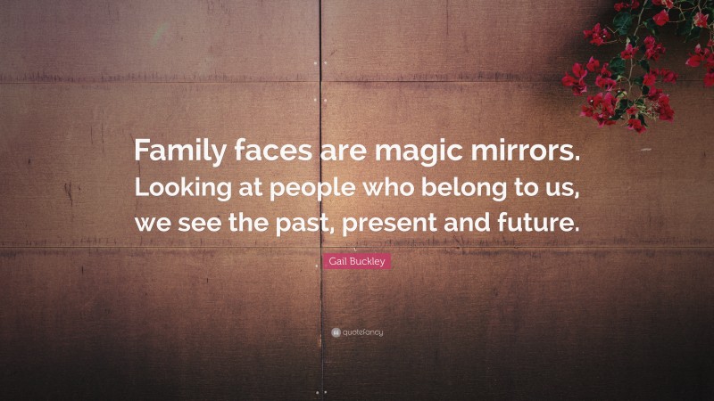 Gail Buckley Quote: “Family faces are magic mirrors. Looking at people who belong to us, we see the past, present and future.”