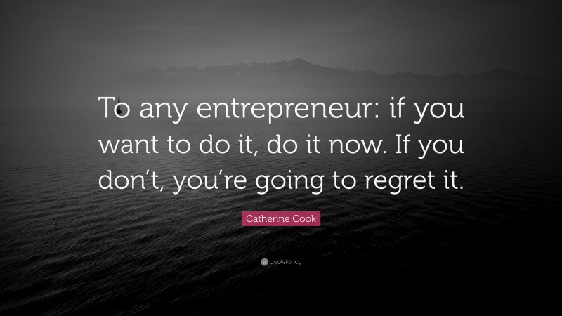 Catherine Cook Quote: “To any entrepreneur: if you want to do it, do it now. If you don’t, you’re going to regret it.”