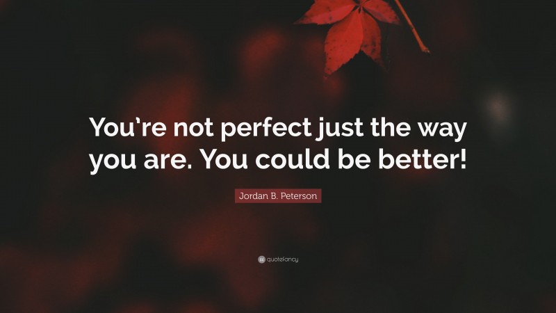 Jordan B. Peterson Quote: “You’re not perfect just the way you are. You could be better!”