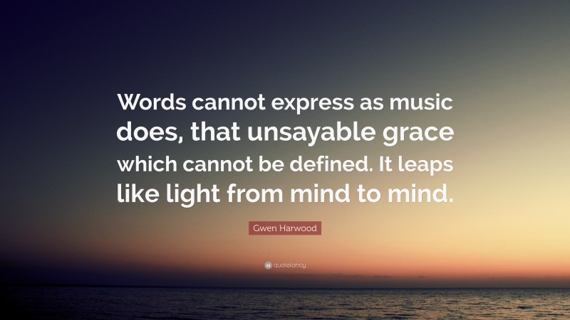 Gwen Harwood Quote: “Words cannot express as music does, that unsayable grace which cannot be defined. It leaps like light from mind to mind.”