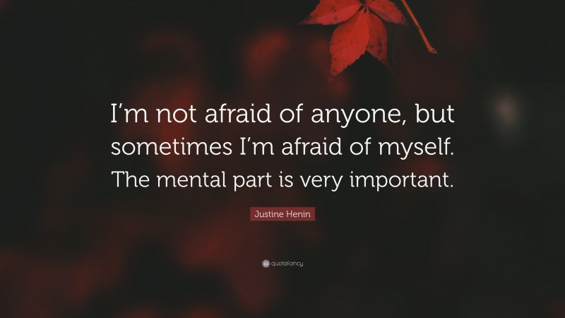 Justine Henin Quote: “I’m not afraid of anyone, but sometimes I’m afraid of myself. The mental part is very important.”