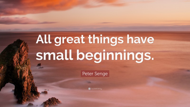 Peter Senge Quote: “All great things have small beginnings.”