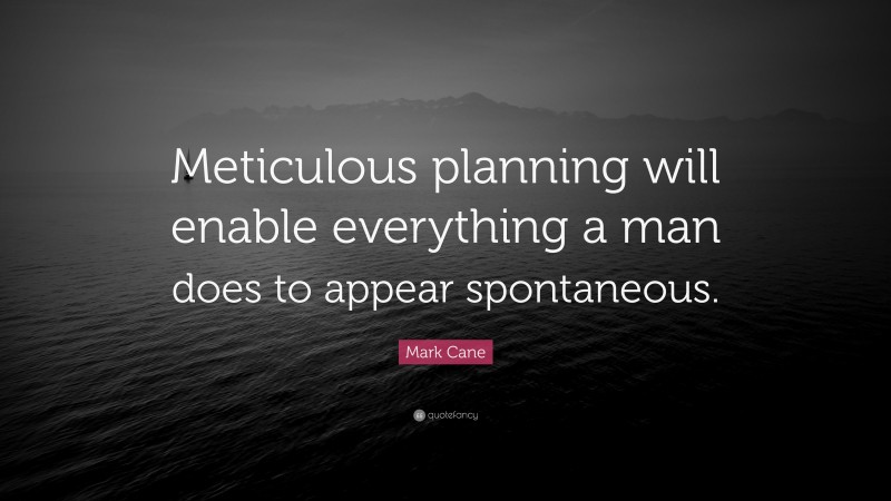 Mark Cane Quote: “Meticulous planning will enable everything a man does to appear spontaneous.”