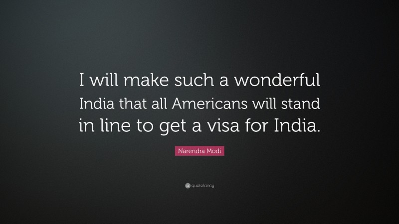 Narendra Modi Quote: “I will make such a wonderful India that all Americans will stand in line to get a visa for India.”