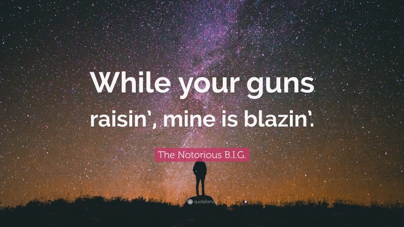 The Notorious B.I.G. Quote: “While your guns raisin’, mine is blazin’.”