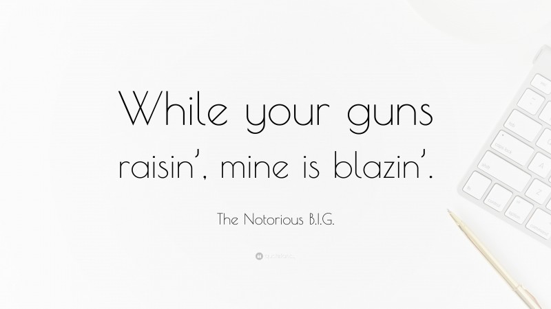 The Notorious B.I.G. Quote: “While your guns raisin’, mine is blazin’.”
