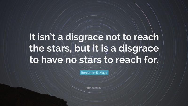 Benjamin E. Mays Quote: “It isn’t a disgrace not to reach the stars, but it is a disgrace to have no stars to reach for.”