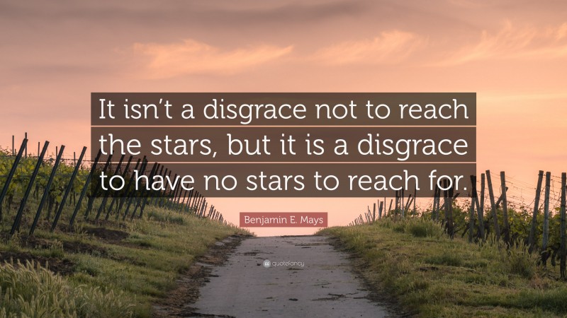 Benjamin E. Mays Quote: “It isn’t a disgrace not to reach the stars, but it is a disgrace to have no stars to reach for.”