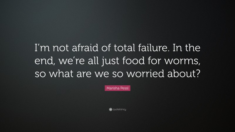 Marisha Pessl Quote: “I’m not afraid of total failure. In the end, we’re all just food for worms, so what are we so worried about?”