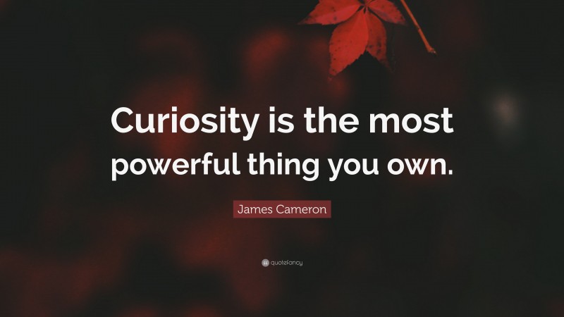 James Cameron Quote: “Curiosity is the most powerful thing you own.”
