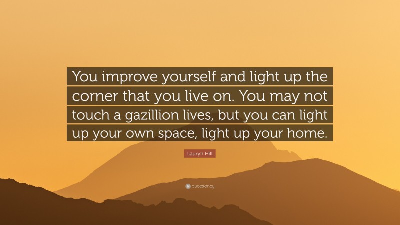 Lauryn Hill Quote: “You improve yourself and light up the corner that you live on. You may not touch a gazillion lives, but you can light up your own space, light up your home.”