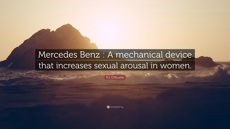 P.J. O'Rourke Quote: “Mercedes Benz : A mechanical device that increases sexual arousal in women.”