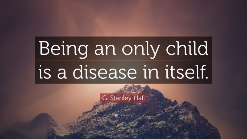 G. Stanley Hall Quote: “Being an only child is a disease in itself.”