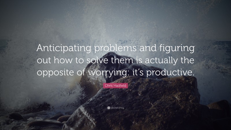 Chris Hadfield Quote: “Anticipating problems and figuring out how to solve them is actually the opposite of worrying: it’s productive.”