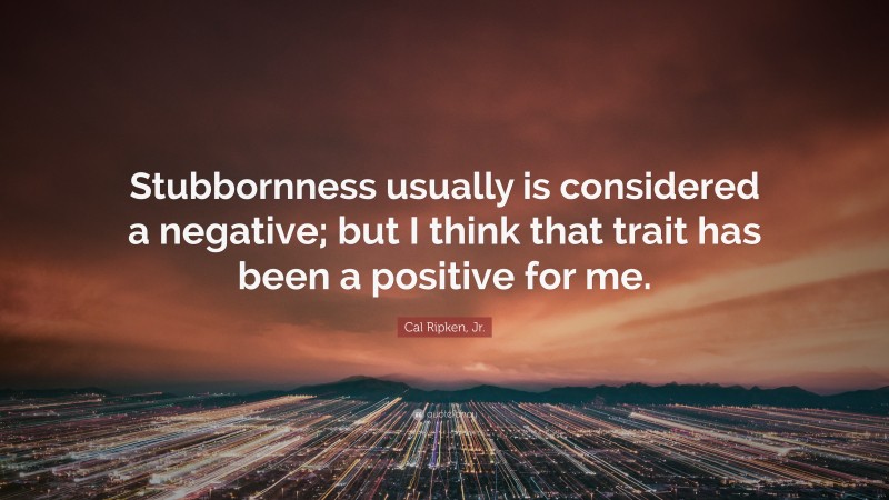 Cal Ripken, Jr. Quote: “Stubbornness usually is considered a negative; but I think that trait has been a positive for me.”