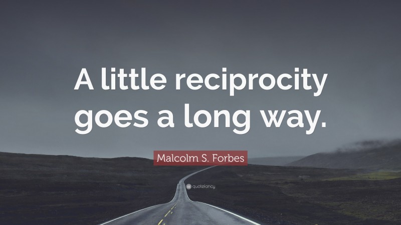 Malcolm S. Forbes Quote: “A little reciprocity goes a long way.”