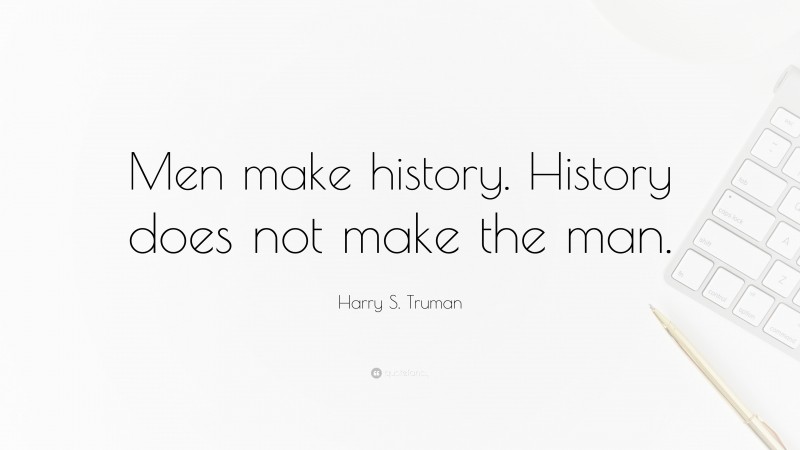 Harry S. Truman Quote: “Men make history. History does not make the man.”