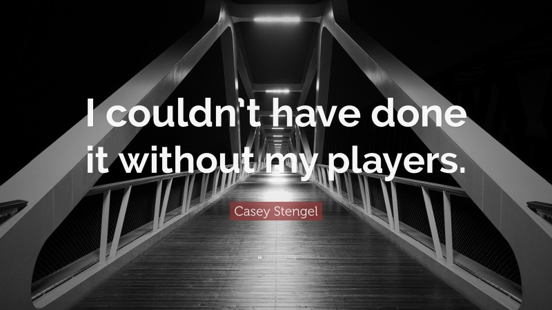 Casey Stengel Quote: “I couldn’t have done it without my players.”