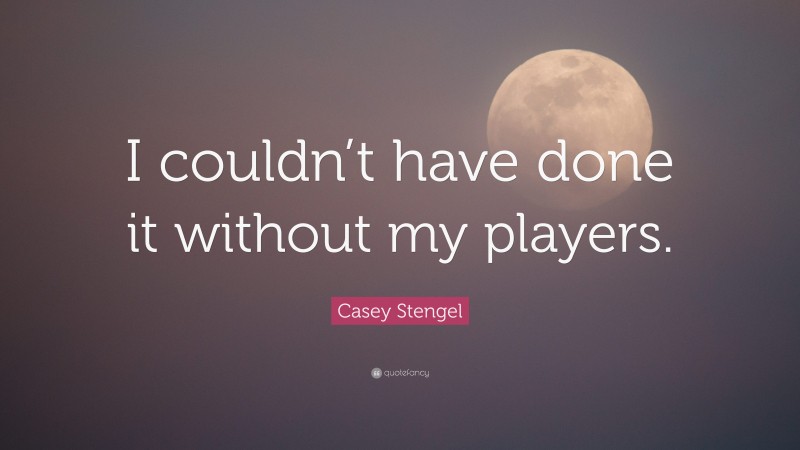 Casey Stengel Quote: “I couldn’t have done it without my players.”