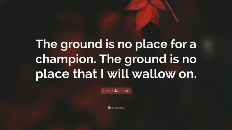Jesse Jackson Quote: “The ground is no place for a champion. The ground is no place that I will wallow on.”